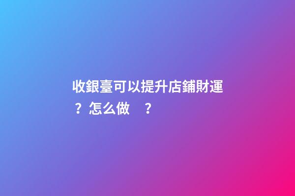收銀臺可以提升店鋪財運？怎么做？